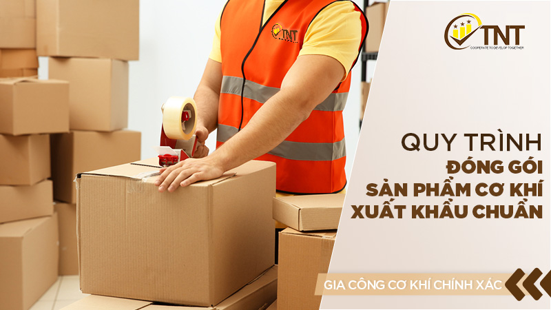 Quy trình đóng gói sản phẩm cơ khí xuất khẩu